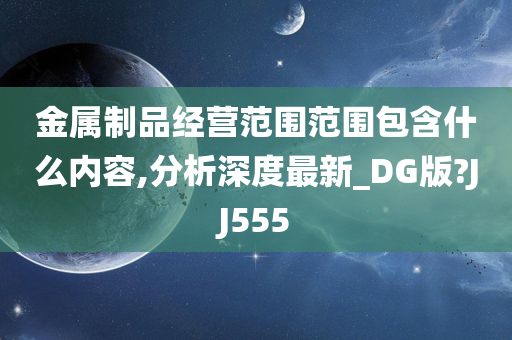 金属制品经营范围范围包含什么内容,分析深度最新_DG版?JJ555