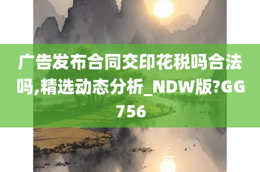 广告发布合同交印花税吗合法吗,精选动态分析_NDW版?GG756