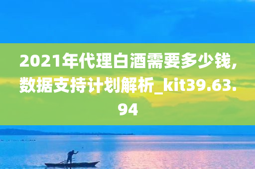 2021年代理白酒需要多少钱,数据支持计划解析_kit39.63.94