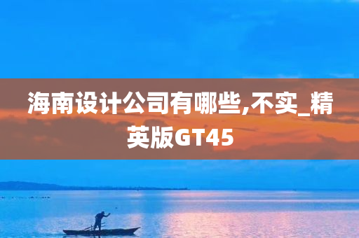 海南设计公司有哪些,不实_精英版GT45