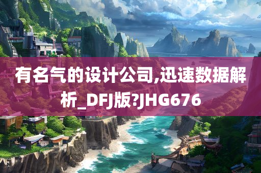 有名气的设计公司,迅速数据解析_DFJ版?JHG676