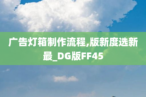 广告灯箱制作流程,版新度选新最_DG版FF45