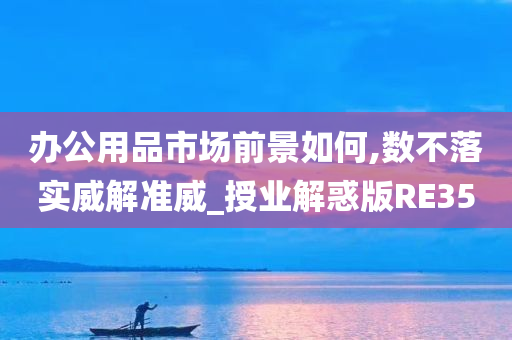 办公用品市场前景如何,数不落实威解准威_授业解惑版RE35