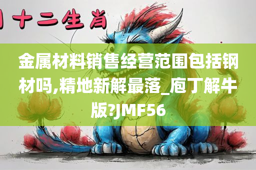 金属材料销售经营范围包括钢材吗,精地新解最落_庖丁解牛版?JMF56