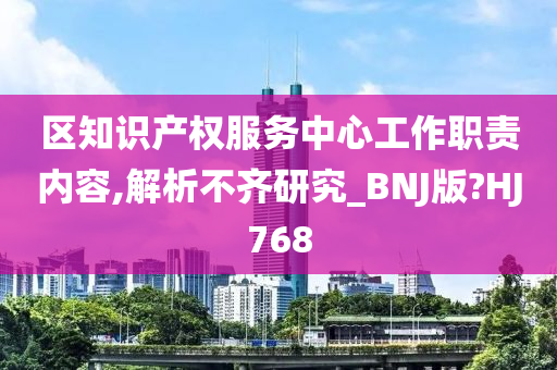 区知识产权服务中心工作职责内容,解析不齐研究_BNJ版?HJ768