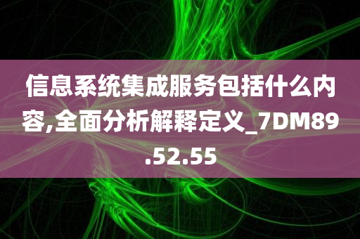 信息系统集成服务包括什么内容,全面分析解释定义_7DM89.52.55