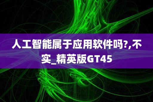 人工智能属于应用软件吗?,不实_精英版GT45