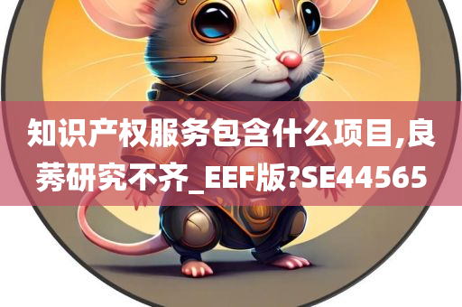 知识产权服务包含什么项目,良莠研究不齐_EEF版?SE44565