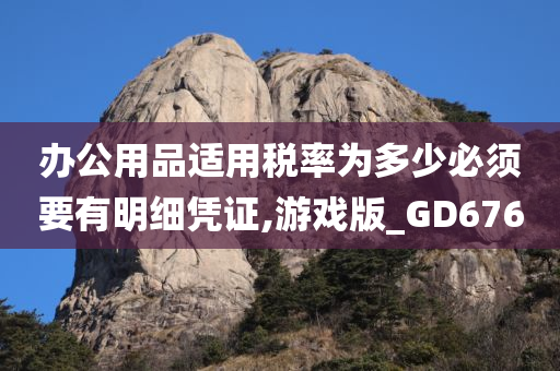 办公用品适用税率为多少必须要有明细凭证,游戏版_GD676