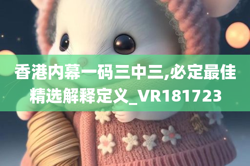 香港内幕一码三中三,必定最佳精选解释定义_VR181723