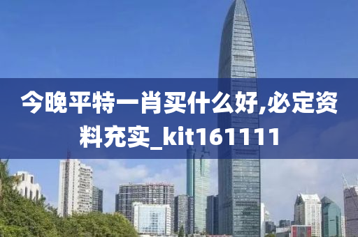 今晚平特一肖买什么好,必定资料充实_kit161111