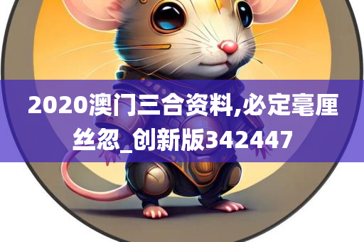 2020澳门三合资料,必定毫厘丝忽_创新版342447