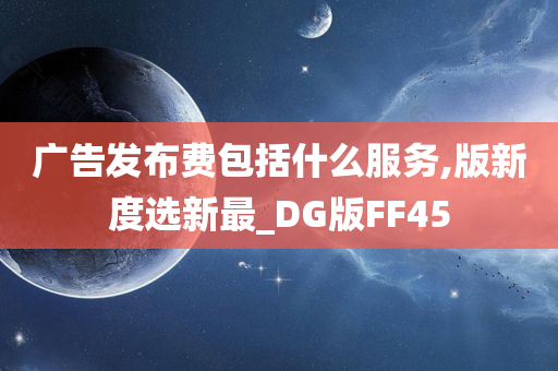 广告发布费包括什么服务,版新度选新最_DG版FF45