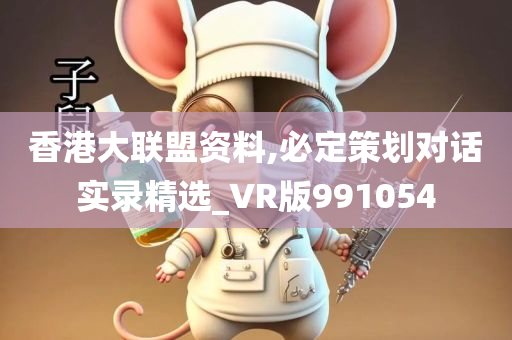 香港大联盟资料,必定策划对话实录精选_VR版991054