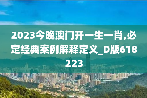 2023今晚澳门开一生一肖,必定经典案例解释定义_D版618223