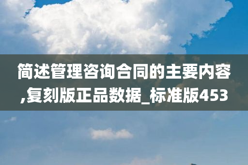 简述管理咨询合同的主要内容,复刻版正品数据_标准版453