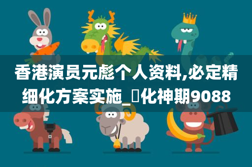 香港演员元彪个人资料,必定精细化方案实施_‌化神期9088