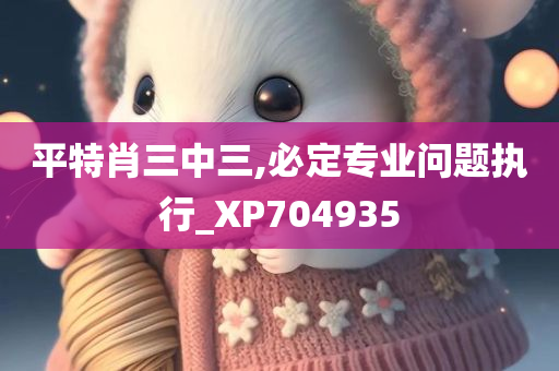 平特肖三中三,必定专业问题执行_XP704935