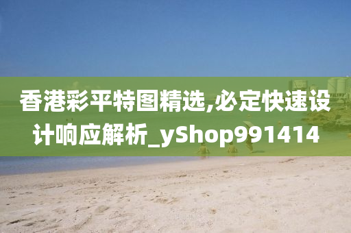 香港彩平特图精选,必定快速设计响应解析_yShop991414