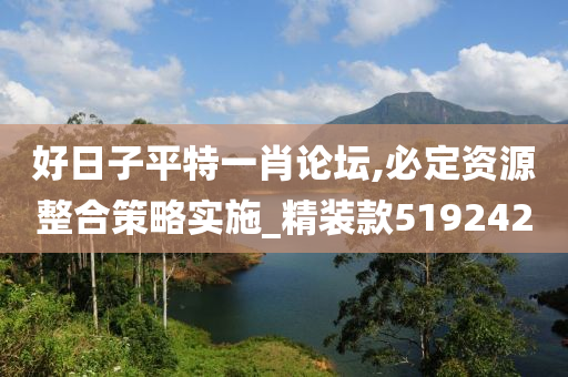 好日子平特一肖论坛,必定资源整合策略实施_精装款519242