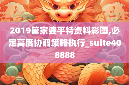 2019管家婆平特资料彩图,必定高度协调策略执行_suite408888