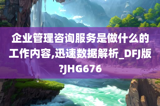 企业管理咨询服务是做什么的工作内容,迅速数据解析_DFJ版?JHG676