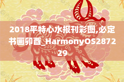 2018平特心水报刊彩图,必定书画卯酉_HarmonyOS287229