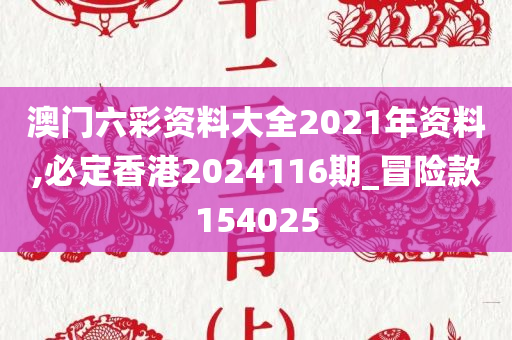 澳门六彩资料大全2021年资料,必定香港2024116期_冒险款154025