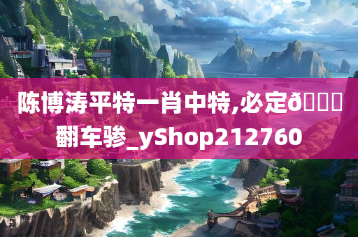 陈博涛平特一肖中特,必定🐎翻车骖_yShop212760