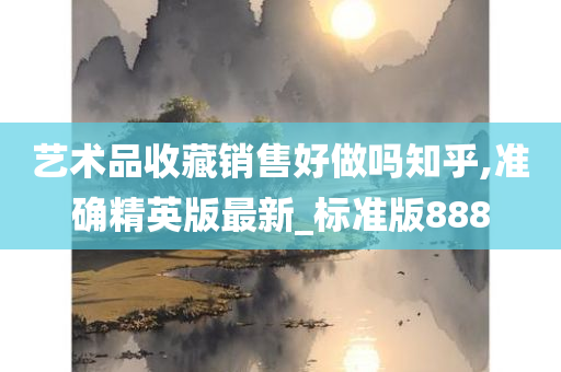 艺术品收藏销售好做吗知乎,准确精英版最新_标准版888