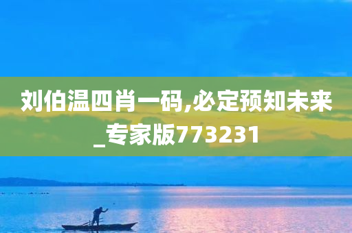 刘伯温四肖一码,必定预知未来_专家版773231