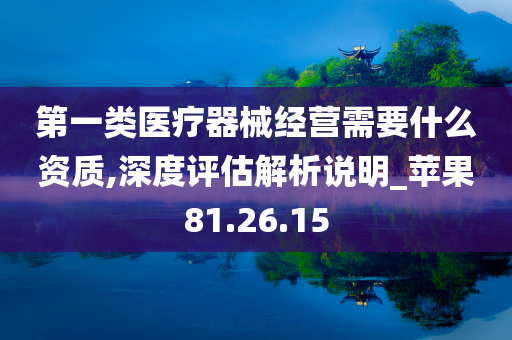 第一类医疗器械经营需要什么资质,深度评估解析说明_苹果81.26.15