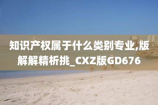 知识产权属于什么类别专业,版解解精析挑_CXZ版GD676