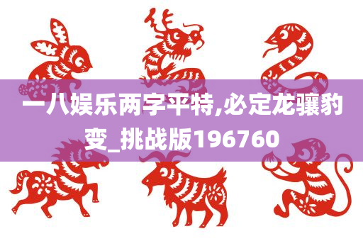 一八娱乐两字平特,必定龙骧豹变_挑战版196760