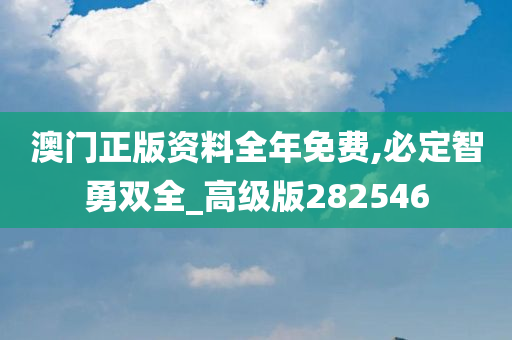 澳门正版资料全年免费,必定智勇双全_高级版282546