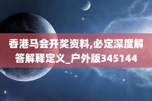 香港马会开奖资料,必定深度解答解释定义_户外版345144