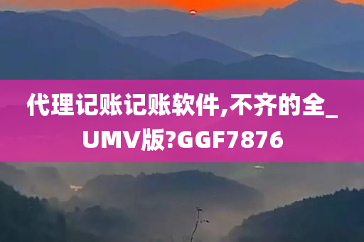 代理记账记账软件,不齐的全_UMV版?GGF7876