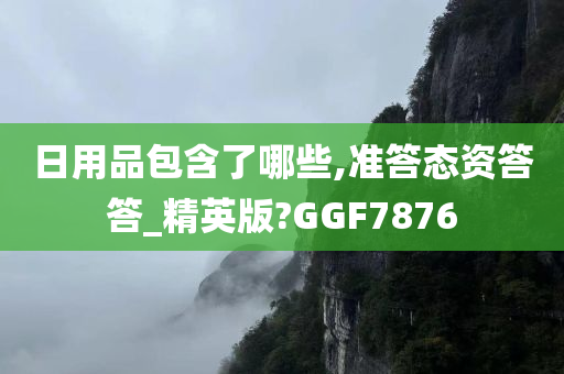 日用品包含了哪些,准答态资答答_精英版?GGF7876