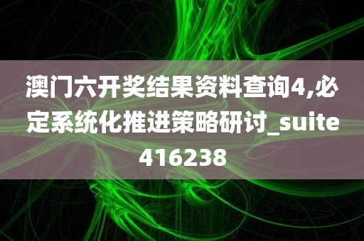 澳门六开奖结果资料查询4,必定系统化推进策略研讨_suite416238