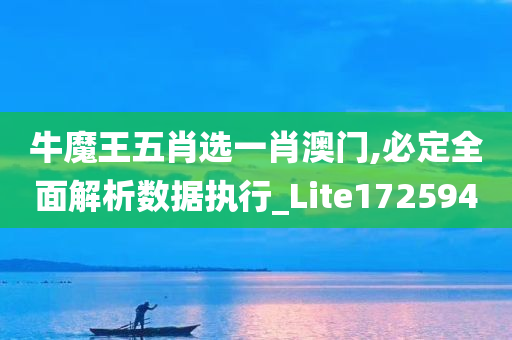 牛魔王五肖选一肖澳门,必定全面解析数据执行_Lite172594