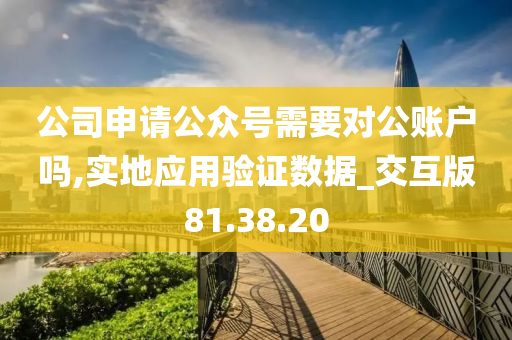 公司申请公众号需要对公账户吗,实地应用验证数据_交互版81.38.20