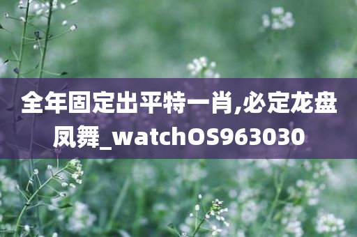 全年固定出平特一肖,必定龙盘凤舞_watchOS963030