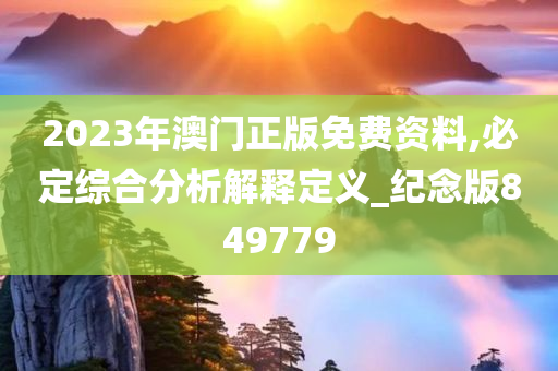 2023年澳门正版免费资料,必定综合分析解释定义_纪念版849779