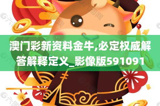 澳门彩新资料金牛,必定权威解答解释定义_影像版591091