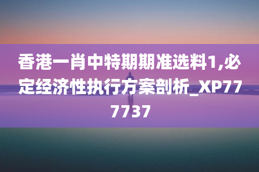 香港一肖中特期期准选料1,必定经济性执行方案剖析_XP777737