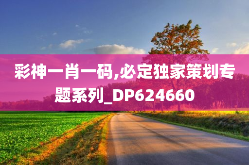 彩神一肖一码,必定独家策划专题系列_DP624660