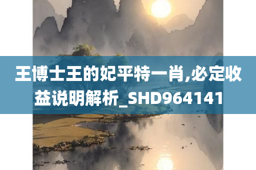 王博士王的妃平特一肖,必定收益说明解析_SHD964141