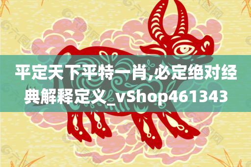 平定天下平特一肖,必定绝对经典解释定义_vShop461343