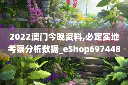 2022澳门今晚资料,必定实地考察分析数据_eShop697448