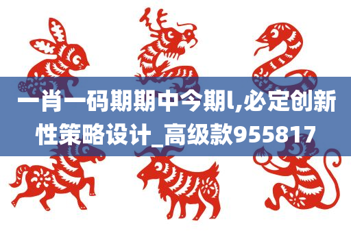 一肖一码期期中今期l,必定创新性策略设计_高级款955817